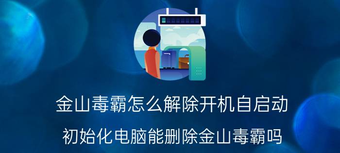 金山毒霸怎么解除开机自启动 初始化电脑能删除金山毒霸吗？